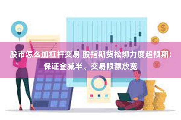 股市怎么加杠杆交易 股指期货松绑力度超预期：保证金减半、交易限额放宽