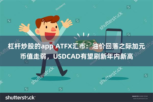 杠杆炒股的app ATFX汇市：油价回落之际加元币值走弱，USDCAD有望刷新年内新高