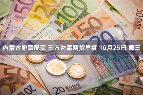 内蒙古股票配资 东方财富期货早餐 10月25日 周三