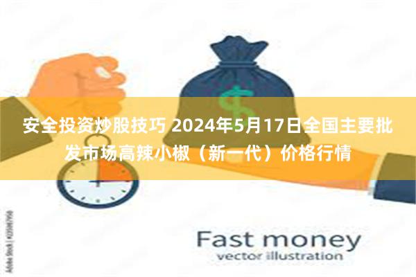 安全投资炒股技巧 2024年5月17日全国主要批发市场高辣小椒（新一代）价格行情