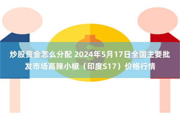 炒股资金怎么分配 2024年5月17日全国主要批发市场高辣小椒（印度S17）价格行情