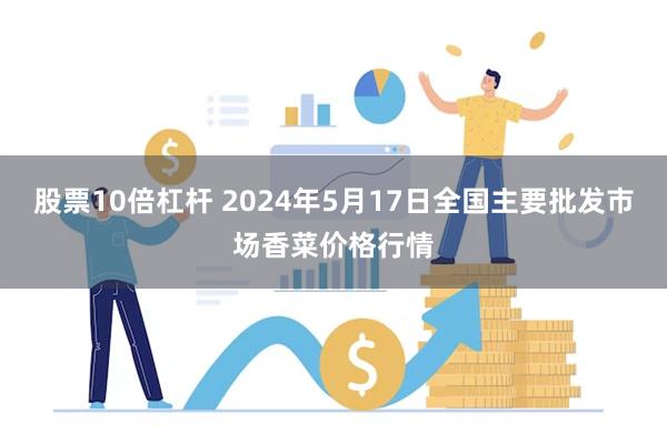 股票10倍杠杆 2024年5月17日全国主要批发市场香菜价格行情