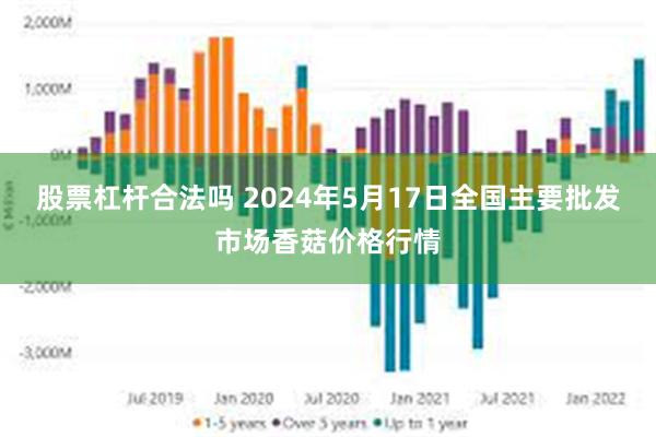 股票杠杆合法吗 2024年5月17日全国主要批发市场香菇价格行情