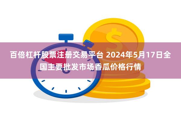 百倍杠杆股票注册交易平台 2024年5月17日全国主要批发市场香瓜价格行情