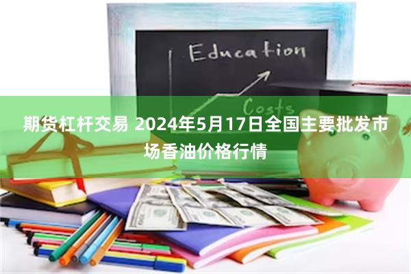 期货杠杆交易 2024年5月17日全国主要批发市场香油价格行情