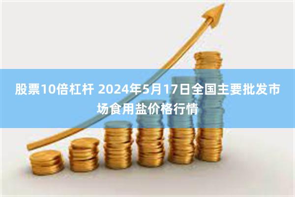 股票10倍杠杆 2024年5月17日全国主要批发市场食用盐价格行情