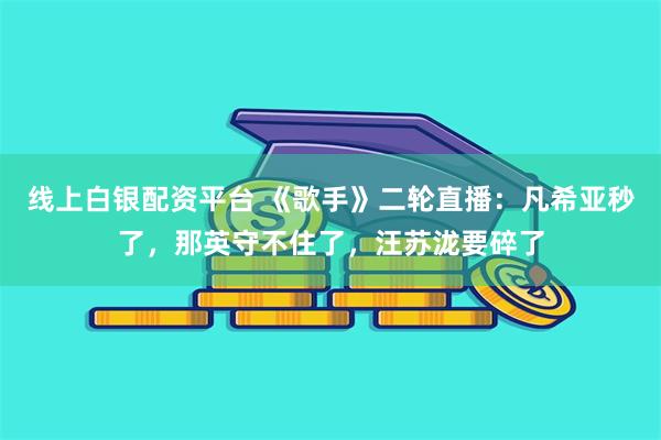 线上白银配资平台 《歌手》二轮直播：凡希亚秒了，那英守不住了，汪苏泷要碎了