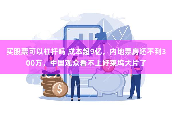 买股票可以杠杆吗 成本超9亿，内地票房还不到300万，中国观众看不上好莱坞大片了