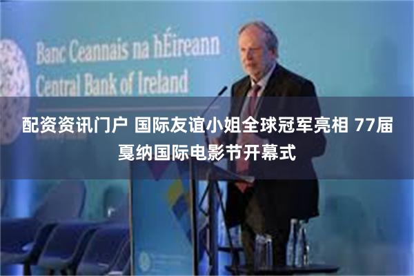 配资资讯门户 国际友谊小姐全球冠军亮相 77届戛纳国际电影节开幕式