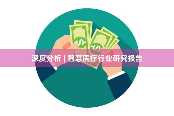 深度分析 | 智慧医疗行业研究报告