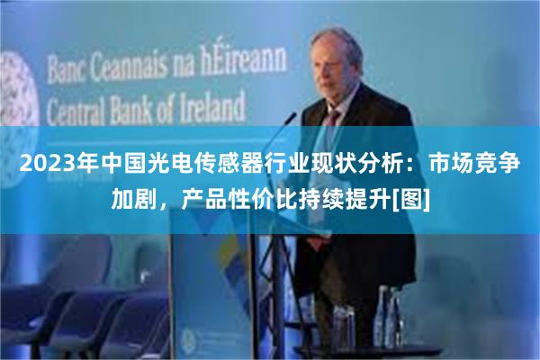 2023年中国光电传感器行业现状分析：市场竞争加剧，产品性价比持续提升[图]