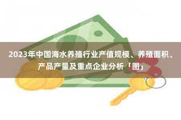 2023年中国海水养殖行业产值规模、养殖面积、产品产量及重点企业分析「图」