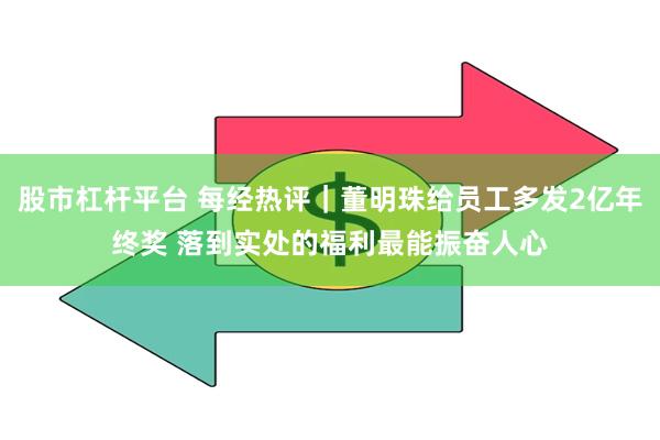 股市杠杆平台 每经热评｜董明珠给员工多发2亿年终奖 落到实处的福利最能振奋人心