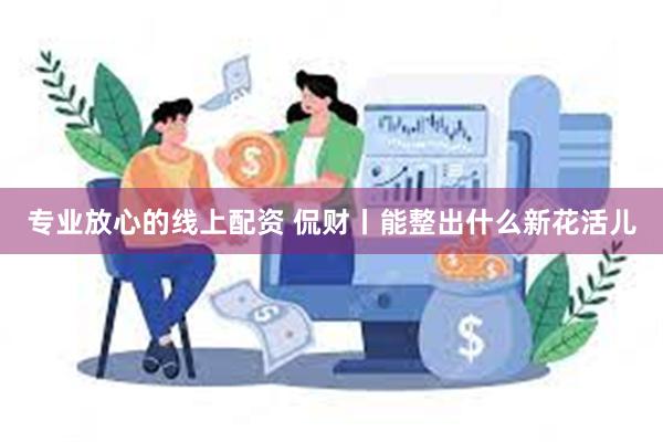 专业放心的线上配资 侃财丨能整出什么新花活儿