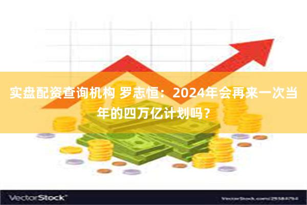 实盘配资查询机构 罗志恒：2024年会再来一次当年的四万亿计划吗？