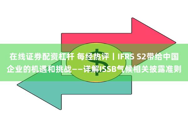 在线证劵配资杠杆 每经热评丨IFRS S2带给中国企业的机遇和挑战——详解ISSB气候相关披露准则