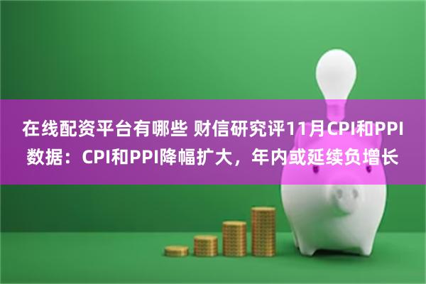 在线配资平台有哪些 财信研究评11月CPI和PPI数据：CPI和PPI降幅扩大，年内或延续负增长