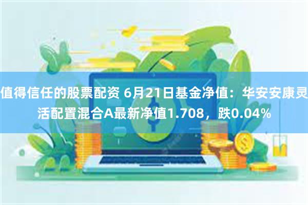 值得信任的股票配资 6月21日基金净值：华安安康灵活配置混合A最新净值1.708，跌0.04%