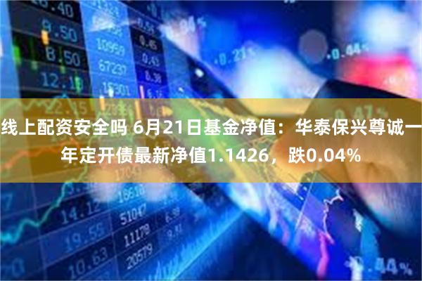 线上配资安全吗 6月21日基金净值：华泰保兴尊诚一年定开债最新净值1.1426，跌0.04%