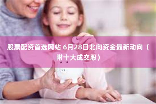 股票配资首选网站 6月28日北向资金最新动向（附十大成交股）