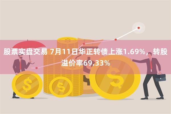 股票实盘交易 7月11日华正转债上涨1.69%，转股溢价率69.33%