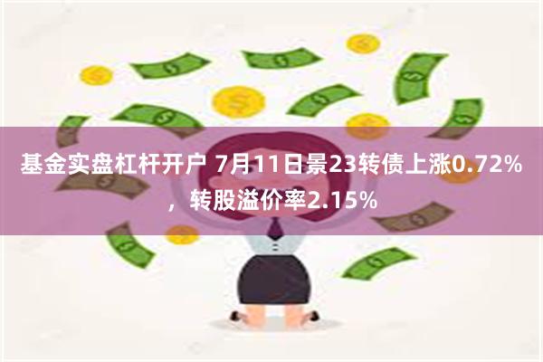 基金实盘杠杆开户 7月11日景23转债上涨0.72%，转股溢价率2.15%