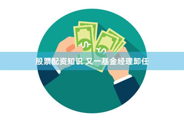 股票配资知识 又一基金经理卸任