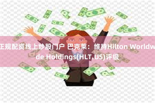 正规配资线上炒股门户 巴克莱：维持Hilton Worldwide Holdings(HLT.US)评级