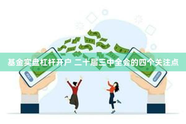 基金实盘杠杆开户 二十届三中全会的四个关注点