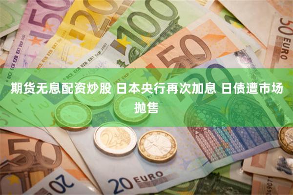 期货无息配资炒股 日本央行再次加息 日债遭市场抛售