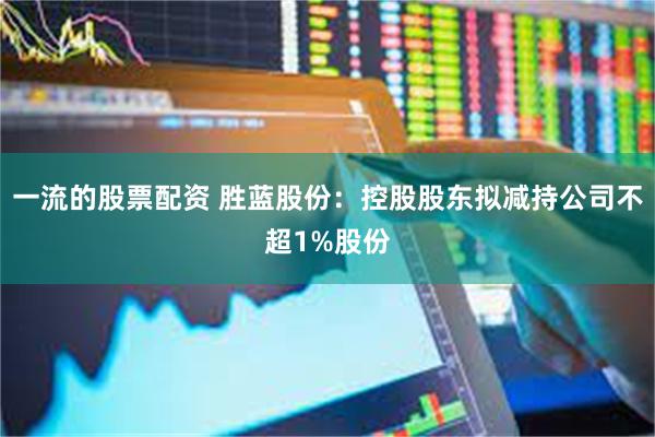 一流的股票配资 胜蓝股份：控股股东拟减持公司不超1%股份