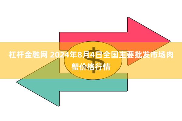 杠杆金融网 2024年8月4日全国主要批发市场肉蟹价格行情