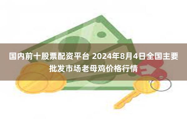 国内前十股票配资平台 2024年8月4日全国主要批发市场老母鸡价格行情