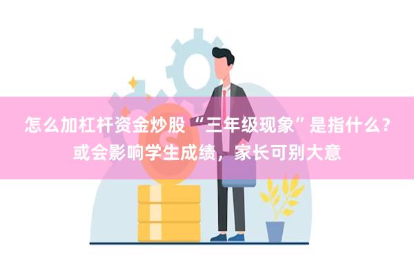 怎么加杠杆资金炒股 “三年级现象”是指什么？或会影响学生成绩，家长可别大意