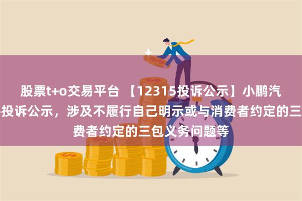 股票t+o交易平台 【12315投诉公示】小鹏汽车-W新增2件投诉公示，涉及不履行自己明示或与消费者约定的三包义务问题等