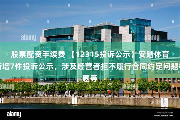 股票配资手续费 【12315投诉公示】安踏体育新增7件投诉公示，涉及经营者拒不履行合同约定问题等