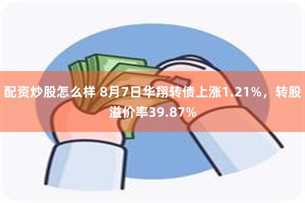 配资炒股怎么样 8月7日华翔转债上涨1.21%，转股溢价率39.87%