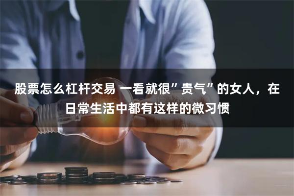 股票怎么杠杆交易 一看就很”贵气”的女人，在日常生活中都有这样的微习惯