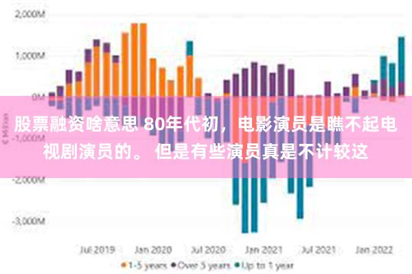 股票融资啥意思 80年代初，电影演员是瞧不起电视剧演员的。 但是有些演员真是不计较这