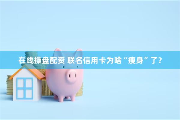 在线操盘配资 联名信用卡为啥“瘦身”了？