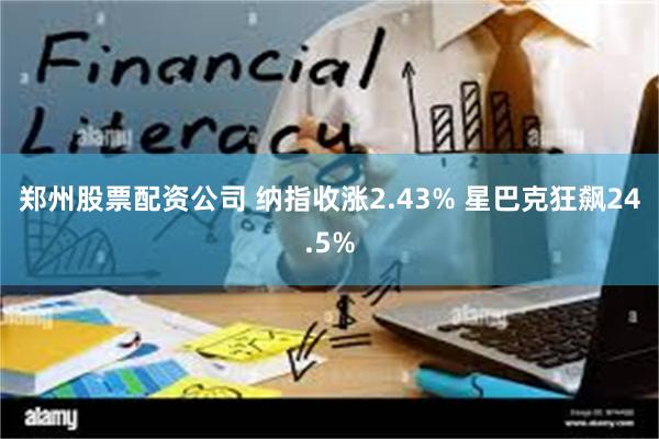 郑州股票配资公司 纳指收涨2.43% 星巴克狂飙24.5%