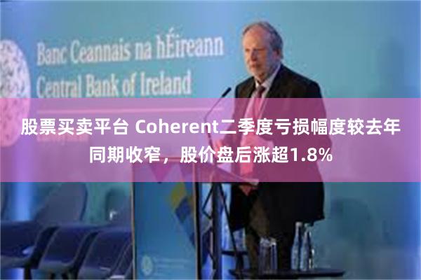 股票买卖平台 Coherent二季度亏损幅度较去年同期收窄，股价盘后涨超1.8%