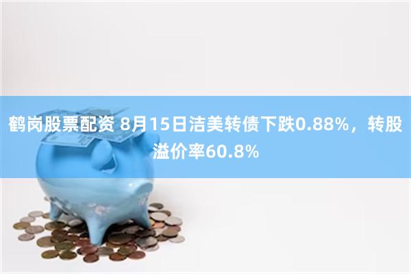 鹤岗股票配资 8月15日洁美转债下跌0.88%，转股溢价率60.8%