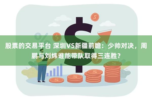 股票的交易平台 深圳VS新疆前瞻：少帅对决，周鹏与刘炜谁能带队取得三连胜？