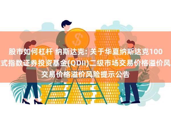 股市如何杠杆 纳斯达克: 关于华夏纳斯达克100交易型开放式指数证券投资基金(QDII)二级市场交易价格溢价风险提示公告