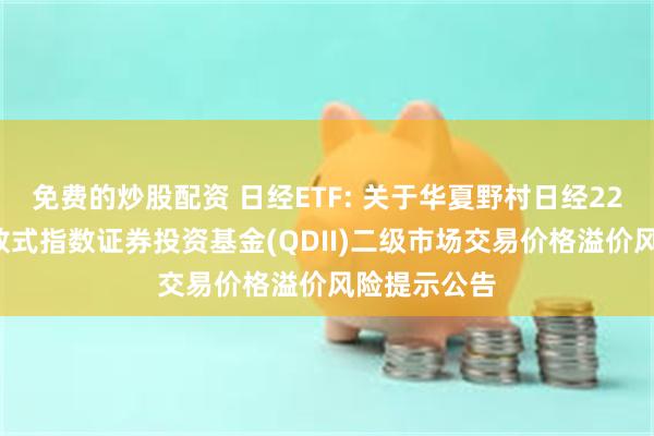 免费的炒股配资 日经ETF: 关于华夏野村日经225交易型开放式指数证券投资基金(QDII)二级市场交易价格溢价风险提示公告