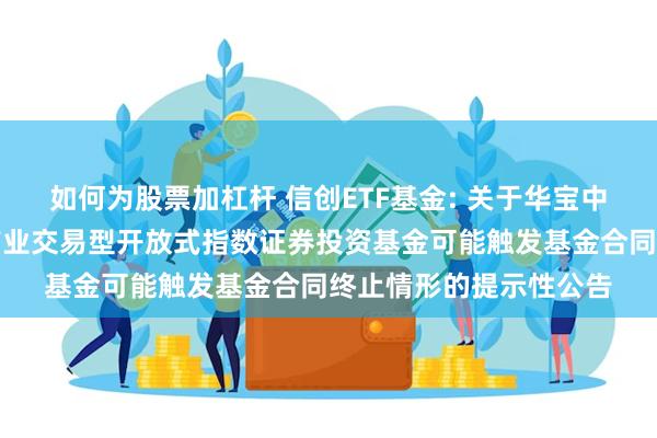 如何为股票加杠杆 信创ETF基金: 关于华宝中证信息技术应用创新产业交易型开放式指数证券投资基金可能触发基金合同终止情形的提示性公告