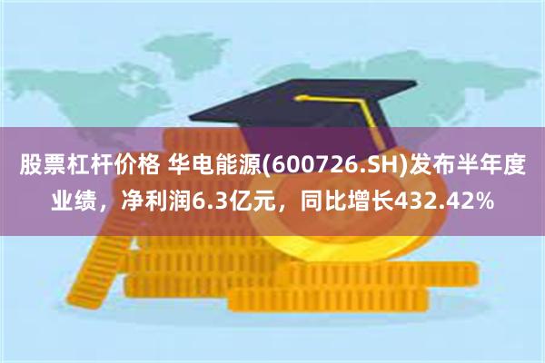 股票杠杆价格 华电能源(600726.SH)发布半年度业绩，净利润6.3亿元，同比增长432.42%