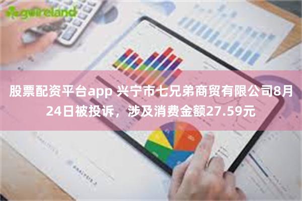 股票配资平台app 兴宁市七兄弟商贸有限公司8月24日被投诉，涉及消费金额27.59元