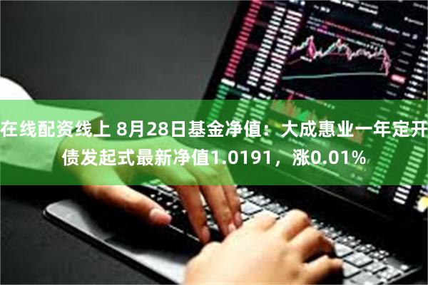 在线配资线上 8月28日基金净值：大成惠业一年定开债发起式最新净值1.0191，涨0.01%